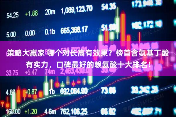 策略大赢家 哪个对长高有效果？榜首含氨基丁酸有实力，口碑最好的赖氨酸十大排名！