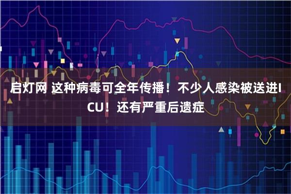 启灯网 这种病毒可全年传播！不少人感染被送进ICU！还有严重后遗症