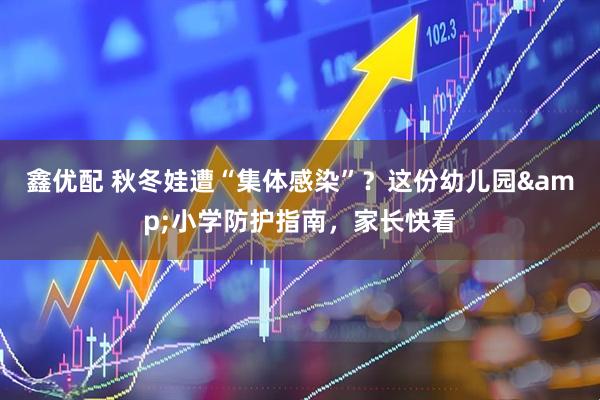 鑫优配 秋冬娃遭“集体感染”？这份幼儿园&小学防护指南，家长快看