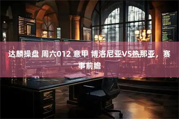 达麟操盘 周六012 意甲 博洛尼亚VS热那亚，赛事前瞻