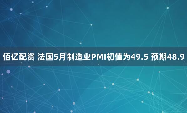 佰亿配资 法国5月制造业PMI初值为49.5 预期48.9