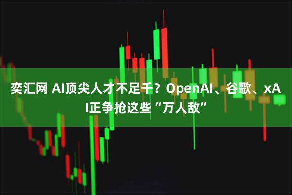 奕汇网 AI顶尖人才不足千？OpenAI、谷歌、xAI正争抢这些“万人敌”