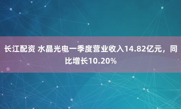 长江配资 水晶光电一季度营业收入14.82亿元，同比增长10.20%