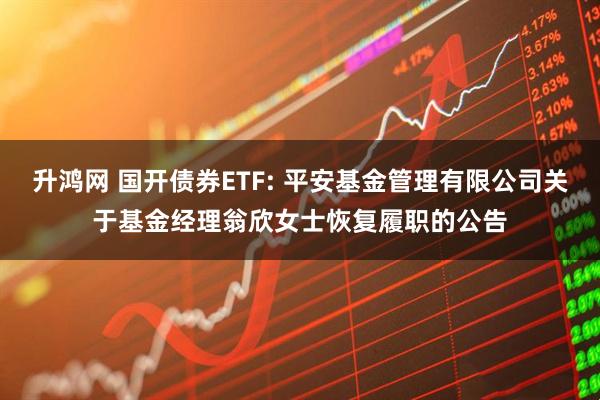 升鸿网 国开债券ETF: 平安基金管理有限公司关于基金经理翁欣女士恢复履职的公告