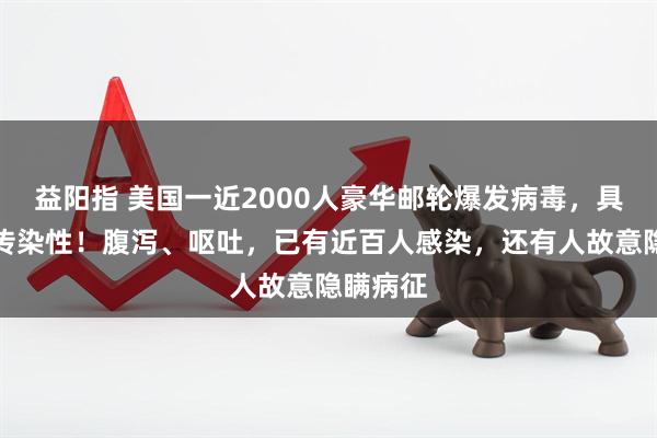 益阳指 美国一近2000人豪华邮轮爆发病毒，具有高度传染性！腹泻、呕吐，已有近百人感染，还有人故意隐瞒病征