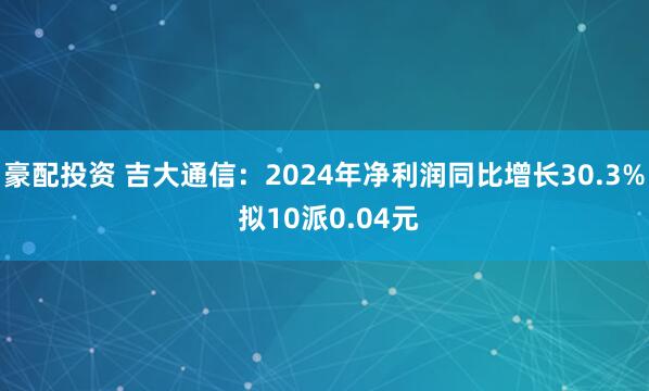 豪配投资 吉大通信：2024年净利润同比增长30.3% 拟10派0.04元