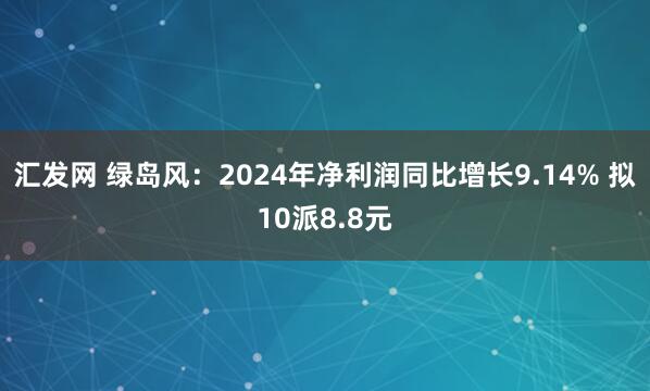 汇发网 绿岛风：2024年净利润同比增长9.14% 拟10派8.8元