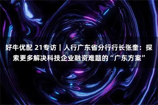 好牛优配 21专访｜人行广东省分行行长张奎：探索更多解决科技企业融资难题的“广东方案”