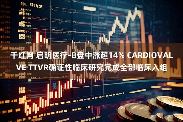 千红网 启明医疗-B盘中涨超14% CARDIOVALVE TTVR确证性临床研究完成全部临床入组