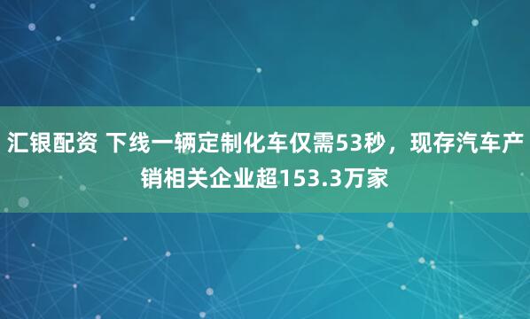 汇银配资 下线一辆定制化车仅需53秒，现存汽车产销相关企业超153.3万家