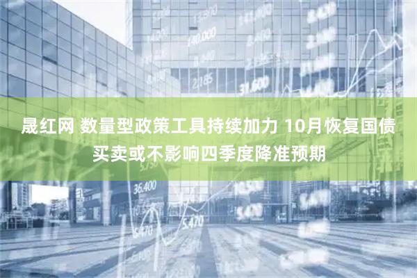 晟红网 数量型政策工具持续加力 10月恢复国债买卖或不影响四季度降准预期