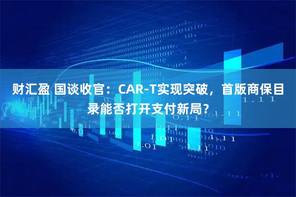 财汇盈 国谈收官：CAR-T实现突破，首版商保目录能否打开支付新局？