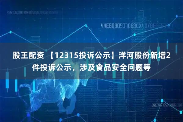股王配资 【12315投诉公示】洋河股份新增2件投诉公示，涉及食品安全问题等