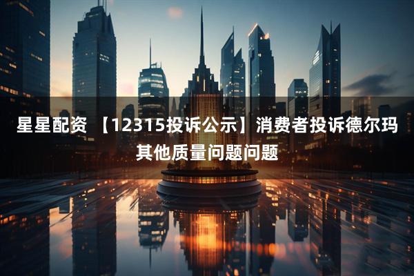 星星配资 【12315投诉公示】消费者投诉德尔玛其他质量问题问题