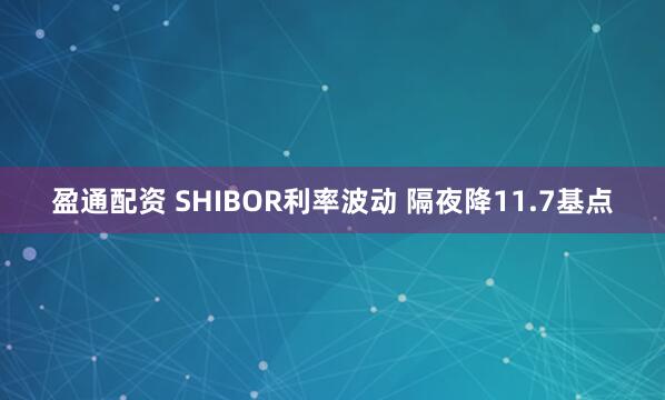 盈通配资 SHIBOR利率波动 隔夜降11.7基点