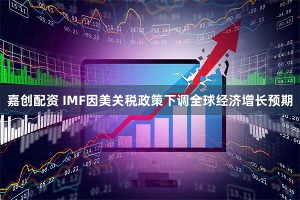 嘉创配资 IMF因美关税政策下调全球经济增长预期