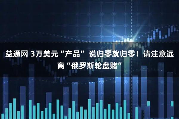 益通网 3万美元“产品” 说归零就归零！请注意远离“俄罗斯轮盘赌”