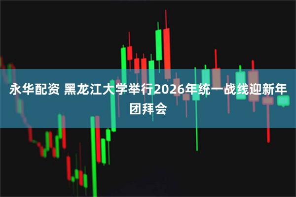 永华配资 黑龙江大学举行2026年统一战线迎新年团拜会