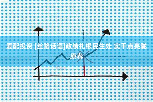 爱配投资 [丝路话语]政绩扎根民生处 实干点亮陇原春