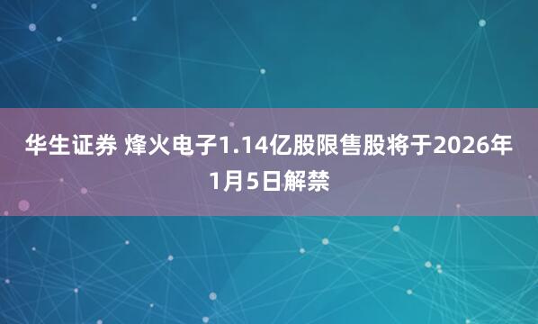 华生证券 烽火电子1.14亿股限售股将于2026年1月5日解禁