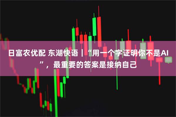 日富农优配 东湖快语｜“用一个字证明你不是AI”，最重要的答案是接纳自己