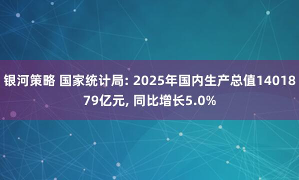 银河策略 国家统计局: 2025年国内生产总值1401879亿元, 同比增长5.0%