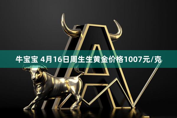 牛宝宝 4月16日周生生黄金价格1007元/克