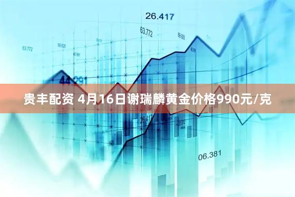 贵丰配资 4月16日谢瑞麟黄金价格990元/克