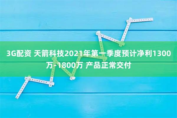 3G配资 天箭科技2021年第一季度预计净利1300万-1800万 产品正常交付