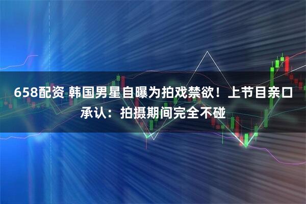 658配资 韩国男星自曝为拍戏禁欲！上节目亲口承认：拍摄期间完全不碰