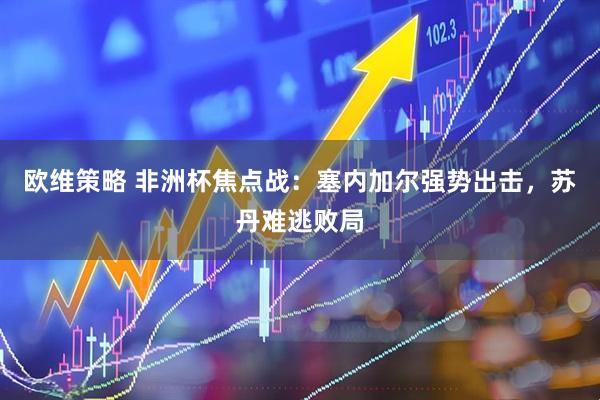 欧维策略 非洲杯焦点战:塞内加尔强势出击,苏丹难逃败局