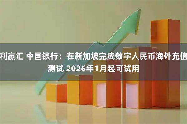 利赢汇 中国银行：在新加坡完成数字人民币海外充值测试 2026年1月起可试用