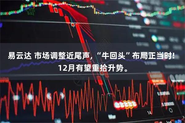 易云达 市场调整近尾声, “牛回头”布局正当时! 12月有望重拾升势。