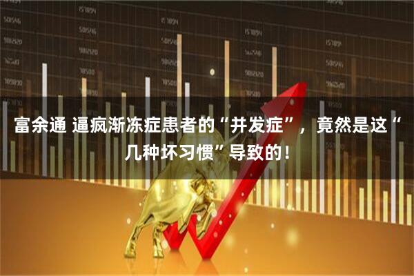 富余通 逼疯渐冻症患者的“并发症”，竟然是这“几种坏习惯”导致的！