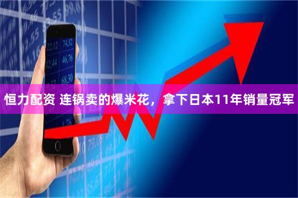 恒力配资 连锅卖的爆米花，拿下日本11年销量冠军