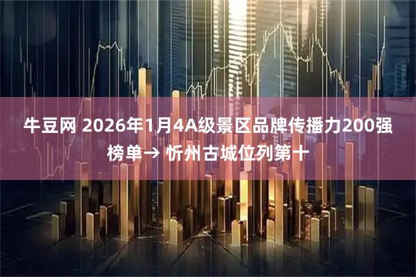 牛豆网 2026年1月4A级景区品牌传播力200强榜单→ 忻州古城位列第十