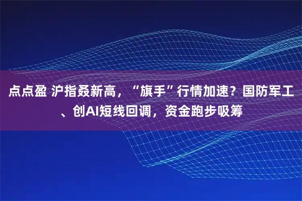 点点盈 沪指叒新高,“旗手”行情加速?国防军工、创AI短线回调,资金跑步吸筹