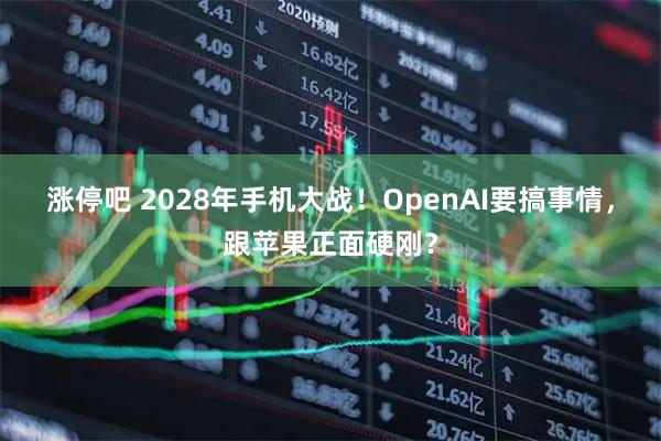涨停吧 2028年手机大战！OpenAI要搞事情，跟苹果正面硬刚？